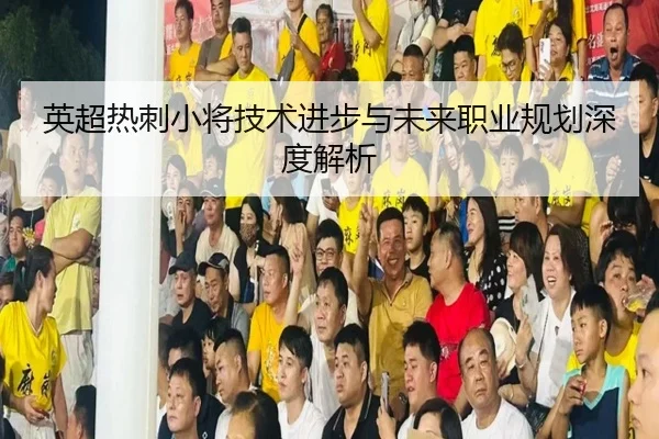 英超热刺小将技术进步与未来职业规划深度解析